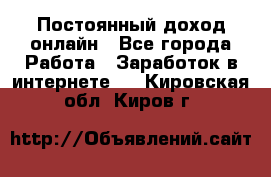 Постоянный доход онлайн - Все города Работа » Заработок в интернете   . Кировская обл.,Киров г.